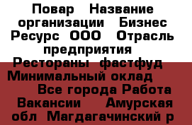 Повар › Название организации ­ Бизнес Ресурс, ООО › Отрасль предприятия ­ Рестораны, фастфуд › Минимальный оклад ­ 24 000 - Все города Работа » Вакансии   . Амурская обл.,Магдагачинский р-н